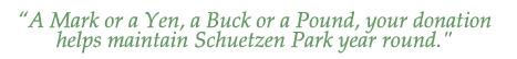 A Mark or a Yen, a Buck or a Pound, your donation helps maintain Schuetzen Park year round.